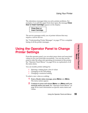Page 7155Using the Operator Panel and Menus
Using the Operator Panel and
Menus
Using Your Printer
The attendance messages help you solve printer problems. For
example, if you left the upper front door open, the messageClose
Door or Insert Cartridgeappears on the display:
The service messages notify you of printer failures that may
require a call for service.
See “Understanding Printer Messages” on page 177 for a complete
listing of all the printer messages.
Using the Operator Panel to Change
Printer Settings...