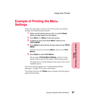 Page 7357Using the Operator Panel and Menus
Using the Operator Panel and
Menus
Using Your Printer
Example of Printing the Menu
Settings
Follow the steps below to print a list of the current user default
settings and installed printer options.
1Make sure the printer power is On (|) and theReady
status message appears on the display.
2PressMenu>oruntil you see
TESTS MENU.
4PressSelectto show the list of menu items for theTESTS
MENU.
Continue to press and releaseMenu>until you seePrint
Menus.
5PressSelectto...