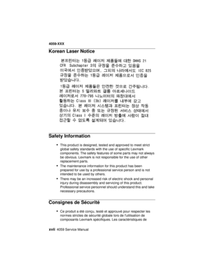 Page 16xvii4059 Service Manual
4059-XXX
Korean Laser Notice
Safety Information
•
This product is designed, tested and approved to meet strict
global safety standards with the use of specific Lexmark
components. The safety features of some parts may not always
be obvious. Lexmark is not responsible for the use of other
replacement parts.
•The maintenance information for this product has been
prepared for use by a professional service person and is not
intended to be used by others.
•There may be an increased...