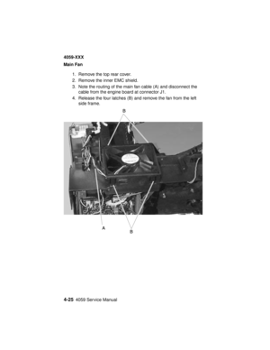 Page 1884-254059 Service Manual
4059-XXX
Main Fan
1. Remove the top rear cover.
2. Remove the inner EMC shield.
3. Note the routing of the main fan cable (A) and disconnect the
cable from the engine board at connector J1.
4. Release the four latches (B) and remove the fan from the left
side frame. 