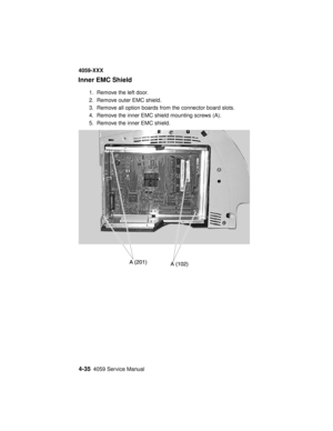 Page 1984-354059 Service Manual
4059-XXX
Inner EMC Shield
1. Remove the left door.
2. Remove outer EMC shield.
3. Remove all option boards from the connector board slots.
4. Remove the inner EMC shield mounting screws (A).
5. Remove the inner EMC shield. 