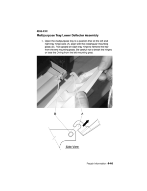 Page 209Repair Information4-46
4059-XXX
Multipurpose Tray/Lower Deflector Assembly
1. Open the multipurpose tray to a position that let the left and
right tray hinge slots (A) align with the rectangular mounting
posts (B). Pull upward on each tray hinge to remove the tray
from the two mounting posts. Be careful not to break the hinges
or lose the O-ring from the left mounting post. 
