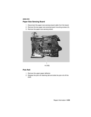 Page 217Repair Information4-54
4059-XXX
Paper Size Sensing Board
1. Disconnect the paper size sensing board cable from the board.
2. Remove the two paper size sensing board mounting screws (A).
3. Remove the paper size sensing board.
Pick Roll
1. Remove the upper paper deflector.
2. Release the pick roll retaining tab and slide the pick roll off the
shaft. 