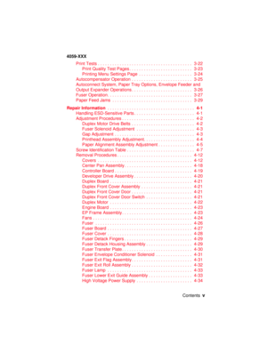 Page 5Contentsv
4059-XXX
PrintTests....................................... 3-22
PrintQualityTestPages.......................... 3-23
PrintingMenuSettingsPage ...................... 3-24
AutocompensatorOperation......................... 3-25
Autoconnect System, Paper Tray Options, Envelope Feeder and
OutputExpanderOperations......................... 3-26
FuserOperation................................... 3-27
Paper Feed Jams................................. 3-29
Repair...