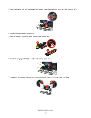 Page 123Push the imaging unit lock lever up and pull out the imaging unit with the toner cartridge attached to it.
4Unpack the replacement imaging unit.
5Peel off the black protective sheet and the toner sealing tape.
6Insert the imaging unit into the printer until it clicks it into place.
7Using both hands, push the sides of the internal cover firmly until the cover clicks into place.
Maintaining the printer
12 