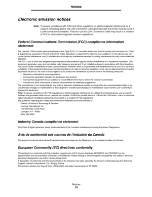 Page 76Notices
74
Notices
Electronic emission notices
Note:To assure compliance with FCC and other regulations on electromagnetic interference for a 
Class B computing device, the LAN Connection Cable provided with the printer must be used if 
a LAN connection is installed.  Failure to use this LAN Connection Cable may result in a violation 
of FCC or other electromagnetic emission regulations.
Federal Communications Commission (FCC) compliance information 
statement
The Lexmark C500n printer base and network...
