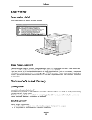 Page 79Notices
77
Notices
Laser notices
Laser advisory label
A laser notice label may be affixed to this printer as shown:
Class 1 laser statement
The printer is certified in the U.S. to conform to the requirements of DHHS 21 CFR Subchapter J for Class I (1) laser products, and 
elsewhere is certified as a Class I laser product conforming to the requirements of IEC 60825-1.
Class I laser products are not considered to be hazardous. The printer contains internally a Class IIIb (3b) laser that is nominally a 5...