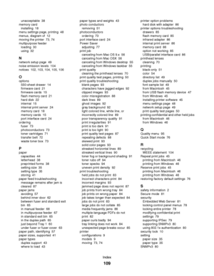 Page 109unacceptable  38
memory card 
installing  18
menu settings page, printing  48
menus, diagram of  12
moving the printer  73, 74
multipurpose feeder 
loading  30
using  32
N
network setup page  49
noise emission levels  104
notices  102, 103, 104, 105, 106
O
options 
550-sheet drawer  14
firmware card  21
firmware cards  15
flash memory card  21
hard disk  22
internal  15
internal print server  24
memory card  18
memory cards  15
port interface card  24
ordering 
fuser  73
photoconductors  73
toner...