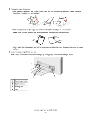 Page 314Prepare the paper for loading.
Flex sheets of paper back and forth to loosen them, and then fan them. Do not fold or crease the paper.
Straighten the edges on a level surface.
Hold transparencies by the edges and fan them. Straighten the edges on a level surface.
Note: Avoid touching the print side of transparencies. Be careful not to scratch them.
Flex a stack of envelopes back and forth to loosen them, and then fan them. Straighten the edges on a level
surface.
5Locate the stack height limiter and...