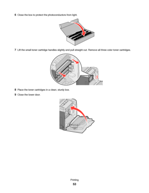 Page 536Close the box to protect the photoconductors from light.
7Lift the small toner cartridge handles slightly and pull straight out. Remove all three color toner cartridges.
8Place the toner cartridges in a clean, sturdy box.
9Close the lower door.
Printing
53
Downloaded From ManualsPrinter.com Manuals 