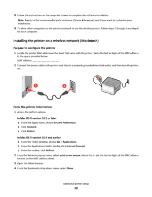 Page 288Follow the instructions on the computer screen to complete the software installation.
Note: Basic is the recommended path to choose. Choose Advanced only if you want to customize your
installation.
9To allow other computers on the wireless network to use the wireless printer, follow steps 2 through 6 and step 8
for each computer.
Installing the printer on a wireless network (Macintosh)
Prepare to configure the printer
1Locate the printer MAC address on the sheet that came with the printer. Write the...