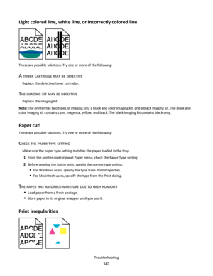Page 141Light colored line, white line, or incorrectly colored line
These are possible solutions. Try one or more of the following:
A TONER CARTRIDGE MAY BE DEFECTIVE
Replace the defective toner cartridge.
THE IMAGING KIT MAY BE DEFECTIVE
Replace the imaging kit.
Note: The printer has two types of imaging kits: a black and color imaging kit, and a black imaging kit. The black and
color imaging kit contains cyan, magenta, yellow, and black. The black imaging kit contains black only.
Paper curl
These are possible...