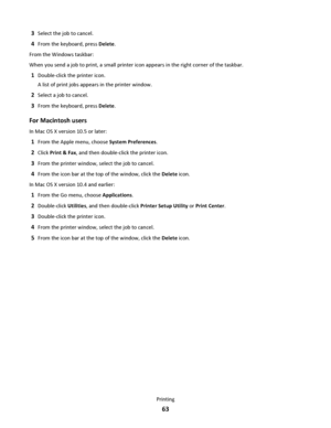Page 633Select the job to cancel.
4From the keyboard, press Delete.
From the Windows taskbar:
When you send a job to print, a small printer icon appears in the right corner of the taskbar.
1Double-click the printer icon.
A list of print jobs appears in the printer window.
2Select a job to cancel.
3From the keyboard, press Delete.
For Macintosh users
In Mac OS X version 10.5 or later:
1From the Apple menu, choose System Preferences.
2Click Print & Fax, and then double-click the printer icon.
3From the printer...