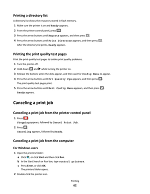 Page 62Printing a directory list
A directory list shows the resources stored in flash memory.
1Make sure the printer is on and Ready appears.
2From the printer control panel, press .
3Press the arrow buttons until Reports appears, and then press .
4Press the arrow buttons until Print Directory appears, and then press .
After the directory list prints, Ready appears.
Printing the print quality test pages
Print the print quality test pages to isolate print quality problems.
1Turn the printer off.
2Hold down  and...