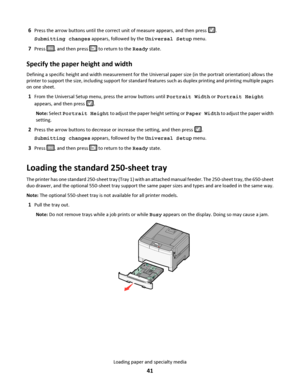 Page 416Press the arrow buttons until the correct unit of measure appears, and then press .
Submitting changes appears, followed by the Universal Setup menu.
7Press , and then press  to return to the Ready state.
Specify the paper height and width
Defining a specific height and width measurement for the Universal paper size (in the portrait orientation) allows the
printer to support the size, including support for standard features such as duplex printing and printing multiple pages
on one sheet.
1From the...