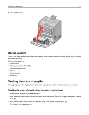 Page 1326Close the front door.
Storing supplies
Choose a cool, clean storage area for the printer supplies. Store supplies right side up in their original packing until you
are ready to use them.
Do not expose supplies to:
Direct sunlight
Temperatures above 35°C (95°F)
High humidity above 80%
Salty air
Corrosive gases
Heavy dust
Checking the status of supplies
A message appears on the display when a replacement supply item is needed or when maintenance is required.
Checking the status of supplies from the...