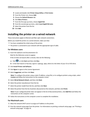 Page 413Locate and double‑click Printer Setup Utility or Print Center.
4From the Printer List, choose Add.
5Choose the Default Browser tab.
6Click More Printers.
7From the first pop‑up menu, choose AppleTalk.
8From the second pop‑up menu, select Local AppleTalk zone.
9Select the printer from the list.
10Click Add.
Installing the printer on a wired network
These instructions apply to Ethernet and fiber optic network connections.
Before you install the printer on a wired network, make sure that:
You have...