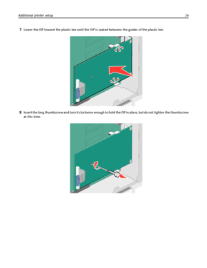 Page 247Lower the ISP toward the plastic tee until the ISP is seated between the guides of the plastic tee.
8Insert the long thumbscrew and turn it clockwise enough to hold the ISP in place, but do not tighten the thumbscrew
at this time.
Additional printer setup24
Downloaded From ManualsPrinter.com Manuals 