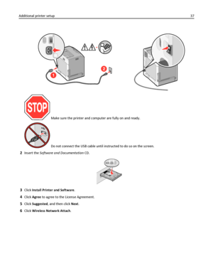 Page 371
2
 Make sure the printer and computer are fully on and ready.
 Do not connect the USB cable until instructed to do so on the screen.
2Insert the Software and Documentation CD.
3Click Install Printer and Software.
4Click Agree to agree to the License Agreement.
5Click Suggested, and then click Next.
6Click Wireless Network Attach. Additional printer setup37
Downloaded From ManualsPrinter.com Manuals 