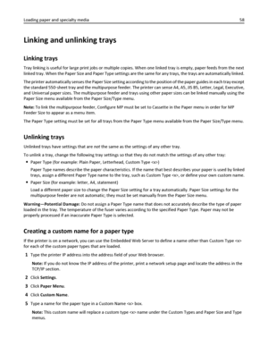 Page 58Linking and unlinking trays
Linking trays
Tray linking is useful for large print jobs or multiple copies. When one linked tray is empty, paper feeds from the next
linked tray. When the Paper Size and Paper Type settings are the same for any trays, the trays are automatically linked.
The printer automatically senses the Paper Size setting according to the position of the paper guides in each tray except
the standard 550‑sheet tray and the multipurpose feeder. The printer can sense A4, A5, JIS B5, Letter,...