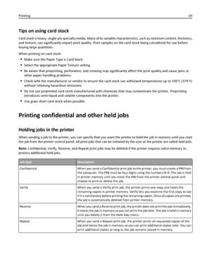 Page 69Tips on using card stock
Card stock is heavy, single‑ply specialty media. Many of its variable characteristics, such as moisture content, thickness,
and texture, can significantly impact print quality. Print samples on the card stock being considered for use before
buying large quantities.
When printing on card stock:
Make sure the Paper Type is Card Stock.
Select the appropriate Paper Texture setting.
Be aware that preprinting, perforation, and creasing may significantly affect the print quality and...