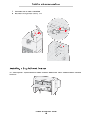 Page 12Installing a StapleSmart finisher
12
Installing and removing options
5Attach the printer top cover to the mailbox.
6Attach the mailbox paper bail to the top cover.
Installing a StapleSmart finisher
Your printer supports a StapleSmart finisher. See the information sheet included with the finisher for detailed installation 
instructions. 
Downloaded From ManualsPrinter.com Manuals 