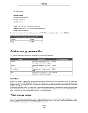 Page 105Notices
105
Notices
The following measurements were made in accordance with ISO 7779 and reported in conformance with ISO 9296.
Product energy consumption
The following table documents the power consumption characteristics of the product.
Power Saver
As part of the ENERGY STAR program, this product is designed with an energy-saving mode called Power Saver. The Power Saver 
Mode is equivalent to the EPA Sleep Mode. The Power Saver Mode saves energy by lowering power consumption during extended 
periods of...