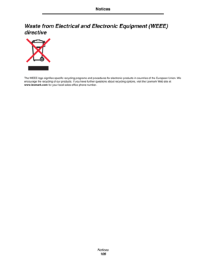 Page 106Notices
106
Notices
Waste from Electrical and Electronic Equipment (WEEE) 
directive
The WEEE logo signifies specific recycling programs and procedures for electronic products in countries of the European Union. We 
encourage the recycling of our products. If you have further questions about recycling options, visit the Lexmark Web site at 
www.lexmark.com for your local sales office phone number.
Downloaded From ManualsPrinter.com Manuals 