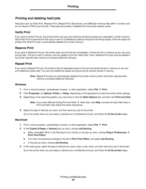 Page 44Printing confidential jobs
44
Printing
Printing and deleting held jobs
Held jobs such as Verify Print, Reserve Print, Repeat Print, Bookmarks, and USB flash memory files differ in function and 
do not require a PIN to print the job. These jobs are printed or deleted from the printer operator panel.
Verify Print
If you send a Verify Print job, the printer prints one copy and holds the remaining copies you requested in printer memory. 
Use Verify Print to examine the first copy to see if it is satisfactory...