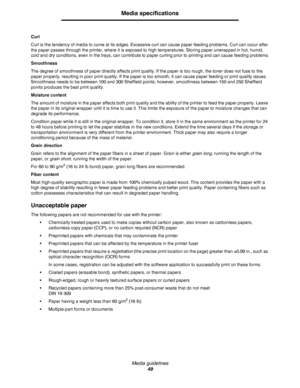 Page 49Media guidelines
49
Media specifications
Curl
Curl is the tendency of media to curve at its edges. Excessive curl can cause paper feeding problems. Curl can occur after 
the paper passes through the printer, where it is exposed to high temperatures. Storing paper unwrapped in hot, humid, 
cold and dry conditions, even in the trays, can contribute to paper curling prior to printing and can cause feeding problems.
Smoothness
The degree of smoothness of paper directly affects print quality. If the paper is...