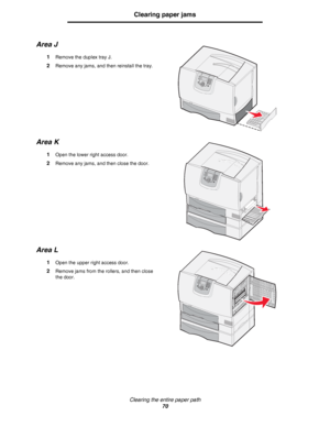 Page 70Clearing the entire paper path
70
Clearing paper jams
Area J
1Remove the duplex tray J.
2Remove any jams, and then reinstall the tray.
Area K
1Open the lower right access door.
2Remove any jams, and then close the door.
Area L
1Open the upper right access door.
2Remove jams from the rollers, and then close 
the door.
Downloaded From ManualsPrinter.com Manuals 