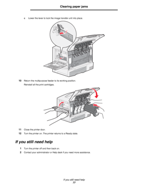 Page 77If you still need help
77
Clearing paper jams
cLower the lever to lock the image transfer unit into place.
10Return the multipurpose feeder to its working position.
Reinstall all the print cartridges.
11Close the printer door.
12Turn the printer on. The printer returns to a Ready state. 
If you still need help
1Turn the printer off and then back on.
2Contact your administrator or Help desk if you need more assistance.
Downloaded From ManualsPrinter.com Manuals 