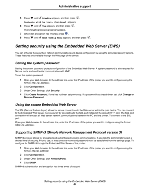 Page 81Setting security using the Embedded Web Server (EWS)
81
Administrative support
5Press  until  Disable appears, and then press  .
Contents will be lost. Continue? appears.
6Press  until  Yes appears, and then press  .
The Encrypting Disk progress bar appears.
7When disk encryption has finished, press  .
8Press  until  Exit Config Menu appears, and then press  .
Setting security using the Embedded Web Server (EWS)
You can enhance the security of network communications and device configuration by using the...