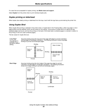 Page 83Using the duplex function (two-sided printing)
83
Media specifications
For sizes that are acceptable for duplex printing, see Media sizes and support.
Select Duplex from the printer driver to print individual duplex jobs.
Duplex printing on letterhead
When duplex (two-sided) printing on letterhead from the trays, load it with the logo face-up and entering the printer first.
Using Duplex Bind
When Duplex Bind printing is selected in the printer driver or Duplex Bind in the Finishing Menu, either long edge...