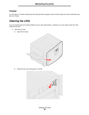 Page 88Cleaning the LEDs
88
Maintaining the printer
Finisher
For information on finisher maintenance and ordering finisher supplies, see the Finisher Setup and Users Guide that came 
with your finisher.
Cleaning the LEDs
If you are experiencing print quality problems such as voids, light streaks, or light print, you may need to clean the LEDs 
inside the top cover.
1Open the top cover.
aOpen the front door.
bRotate the top cover locking lever to the left.
Downloaded From ManualsPrinter.com Manuals 