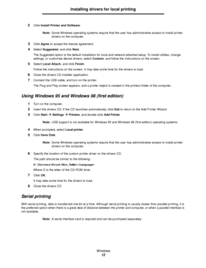 Page 12Windows
12
Installing drivers for local printing
2Click Install Printer and Software.
Note:Some Windows operating systems require that the user has administrative access to install printer 
drivers on the computer.
3Click Agree to accept the license agreement.
4Select Suggested, and click Next.
The Suggested option is the default installation for local and network-attached setup. To install utilities, change 
settings, or customize device drivers, select Custom, and follow the instructions on the...