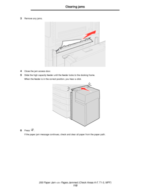 Page 115200 Paper Jam  Pages Jammed (Check Areas A-F, T1-5, MPF)
115
Clearing jams
3Remove any jams.
4Close the jam access door.
5Slide the high capacity feeder until the feeder locks to the docking frame.
When the feeder is in the correct position, you hear a click.
6Press .
If the paper jam message continues, check and clear all paper from the paper path.
Downloaded From ManualsPrinter.com Manuals 