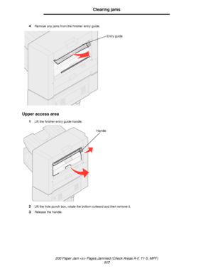 Page 117200 Paper Jam  Pages Jammed (Check Areas A-F, T1-5, MPF)
117
Clearing jams
4Remove any jams from the finisher entry guide.
Upper access area
1Lift the finisher entry guide handle.
2Lift the hole punch box, rotate the bottom outward and then remove it.
3Release the handle.
Entry guide
Handle
Downloaded From ManualsPrinter.com Manuals 