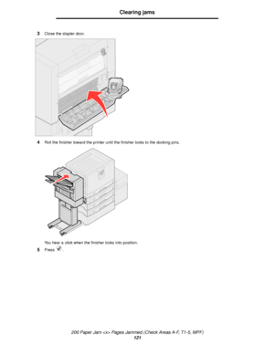 Page 121200 Paper Jam  Pages Jammed (Check Areas A-F, T1-5, MPF)
121
Clearing jams
3Close the stapler door.
4Roll the finisher toward the printer until the finisher locks to the docking pins.
You hear a click when the finisher locks into position.
5Press .
Downloaded From ManualsPrinter.com Manuals 