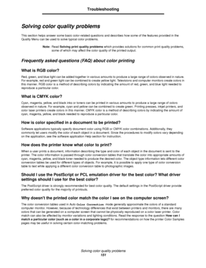 Page 151Solving color quality problems
151
Troubleshooting
Solving color quality problems
This section helps answer some basic color-related questions and describes how some of the features provided in the 
Quality Menu can be used to solve typical color problems.
Note:Read Solving print quality problems which provides solutions for common print quality problems, 
some of which may affect the color quality of the printed output.
Frequently asked questions (FAQ) about color printing
What is RGB color?
Red, green,...