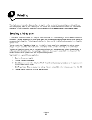 Page 51Printing
51
5Printing
This chapter covers information about sending a job to print, printing confidential jobs, cancelling a print job, printing a 
menu settings page, a font list, and a directory list. This chapter also provides information on printing folio and statement 
size media. For tips on paper jam prevention and print media storage, see Avoiding jams or Storing print media.
Sending a job to print
A printer driver is software that lets your computer communicate with your printer. When you choose...