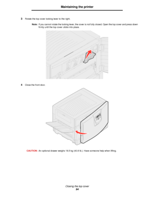 Page 94Closing the top cover
94
Maintaining the printer
3Rotate the top cover locking lever to the right.
Note:If you cannot rotate the locking lever, the cover is not fully closed. Open the top cover and press down 
firmly until the top cover clicks into place.
4Close the front door.
CAUTION:An optional drawer weighs 18.5 kg (40.8 Ib.). Have someone help when lifting.
Downloaded From ManualsPrinter.com Manuals 