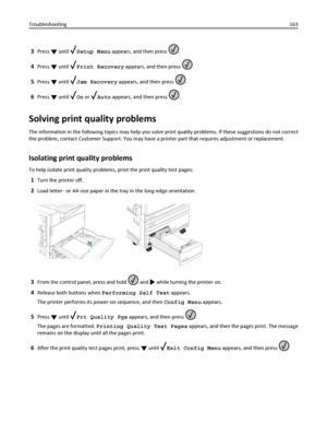 Page 1633Press  until Setup Menu appears, and then press .
4Press  until Print Recovery appears, and then press .
5Press  until Jam Recovery appears, and then press .
6Press  until On or Auto appears, and then press .
Solving print quality problems
The information in the following topics may help you solve print quality problems. If these suggestions do not correct
the problem, contact Customer Support. You may have a printer part that requires adjustment or replacement.
Isolating print quality problems
To help...