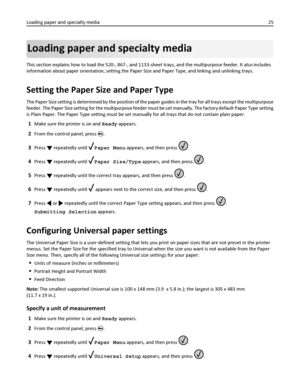 Page 25Loading paper and specialty media
This section explains how to load the 520-, 867-, and 1133-sheet trays, and the multipurpose feeder. It also includes
information about paper orientation, setting the Paper Size and Paper Type, and linking and unlinking trays.
Setting the Paper Size and Paper Type
The Paper Size setting is determined by the position of the paper guides in the tray for all trays except the multipurpose
feeder. The Paper Size setting for the multipurpose feeder must be set manually. The...