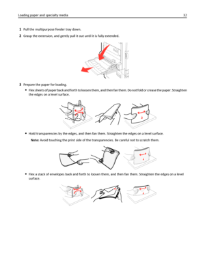 Page 321Pull the multipurpose feeder tray down.
2Grasp the extension, and gently pull it out until it is fully extended.
3Prepare the paper for loading.
Flex sheets of paper back and forth to loosen them, and then fan them. Do not fold or crease the paper. Straighten
the edges on a level surface.
Hold transparencies by the edges, and then fan them. Straighten the edges on a level surface.
Note: Avoid touching the print side of the transparencies. Be careful not to scratch them.
Flex a stack of envelopes back...