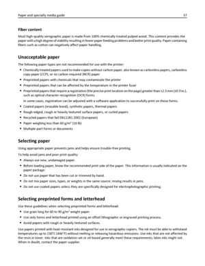 Page 37Fiber content
Most high‑quality xerographic paper is made from 100% chemically treated pulped wood. This content provides the
paper with a high degree of stability resulting in fewer paper feeding problems and better print quality. Paper containing
fibers such as cotton can negatively affect paper handling.
Unacceptable paper
The following paper types are not recommended for use with the printer:
Chemically treated papers used to make copies without carbon paper, also known as carbonless papers,...