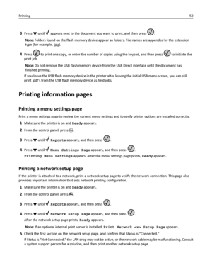 Page 523Press  until  appears next to the document you want to print, and then press .
Note: Folders found on the flash memory device appear as folders. File names are appended by the extension
type (for example, .jpg).
4Press  to print one copy, or enter the number of copies using the keypad, and then press  to initiate the
print job.
Note: Do not remove the USB flash memory device from the USB Direct interface until the document has
finished printing.
If you leave the USB flash memory device in the printer...