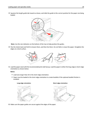 Page 283Squeeze the length guide tab inward as shown, and slide the guide to the correct position for the paper size being
loaded.
Note: Use the size indicators on the bottom of the tray to help position the guides.
4Flex the sheets back and forth to loosen them, and then fan them. Do not fold or crease the paper. Straighten the
edges on a level surface.
5Load the paper stack with the recommended print side faceup. Load the paper in either the long‑edge or short‑edge
orientation as shown below:
Notes:
Load...