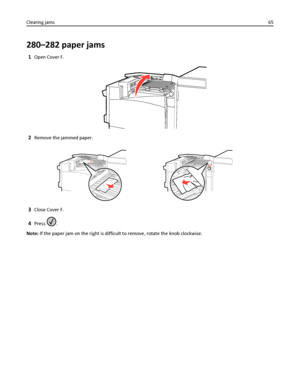 Page 65280–282 paper jams
1Open Cover F.
2Remove the jammed paper.
3Close Cover F.
4Press .
Note: If the paper jam on the right is difficult to remove, rotate the knob clockwise. Clearing jams65
Downloaded From ManualsPrinter.com Manuals 