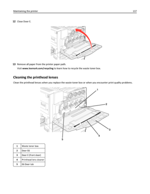 Page 13712Close Door E.
13Remove all paper from the printer paper path.
Visit www.lexmark.com/recycling to learn how to recycle the waste toner box.
Cleaning the printhead lenses
Clean the printhead lenses when you replace the waste toner box or when you encounter print quality problems.
1Waste toner box
2Door E6
3Door E (front door)
4Printhead lens cleaner
5E6 Door tab
Maintaining the printer137
Downloaded From ManualsPrinter.com Manuals 